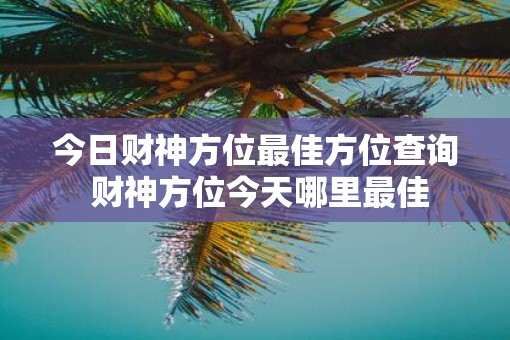 今日财神方位最佳方位查询 财神方位今天哪里最佳 今日财神方位最佳方位查询 财神方位今天哪里最佳