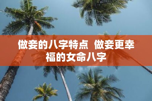 做妾的八字特点 做妾更幸福的女命八字 做妾的八字特点 做妾更幸福的女命八字