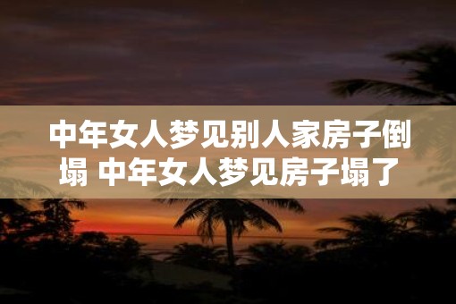 中年女人梦见别人家房子倒塌 中年女人梦见房子塌了