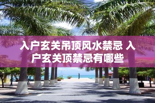 入户玄关吊顶风水禁忌 入户玄关顶禁忌有哪些