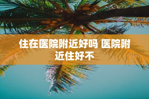 住在医院附近好吗 医院附近住好不