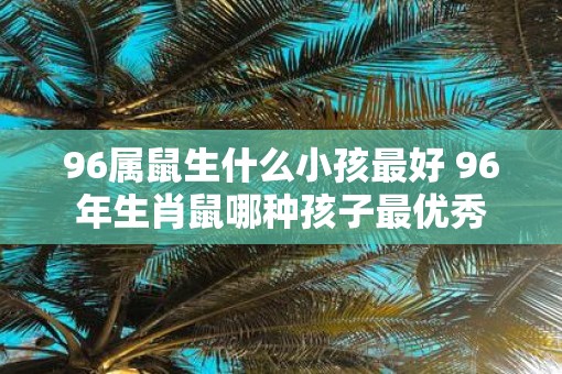 96属鼠生什么小孩最好 96年生肖鼠哪种孩子最优秀
