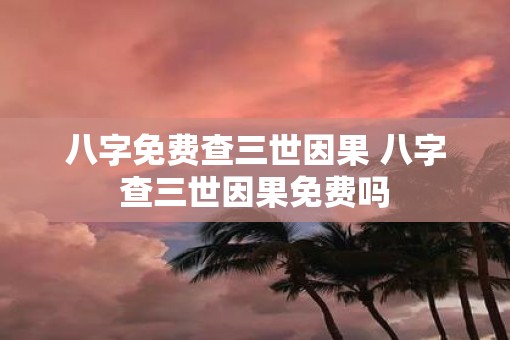 八字免费查三世因果 八字查三世因果免费吗