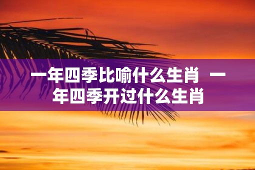 一年四季比喻什么生肖  一年四季开过什么生肖