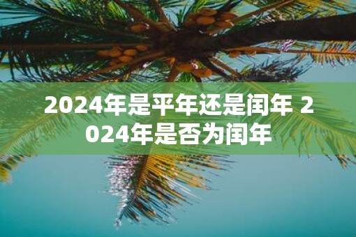 2025年是平年还是闰年 2025年是否为闰年
