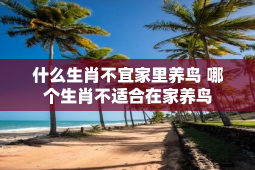 什么生肖不宜家里养鸟 哪个生肖不适合在家养鸟