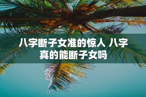 八字断子女准的惊人 八字真的能断子女吗