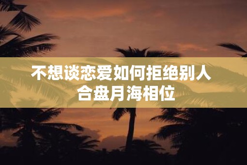 不想谈恋爱如何拒绝别人  合盘月海相位