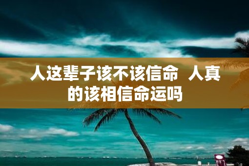 人这辈子该不该信命  人真的该相信命运吗