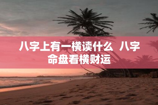 八字上有一横读什么  八字命盘看横财运