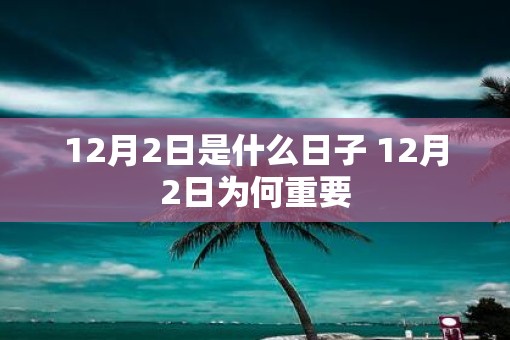 12月2日是什么日子 12月2日为何重要