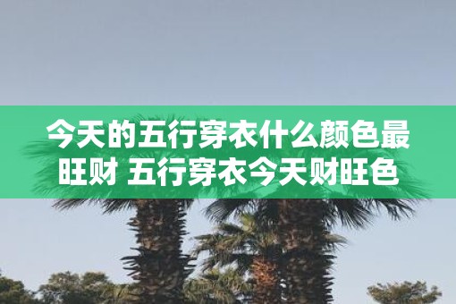 今天的五行穿衣什么颜色最旺财 五行穿衣今天财旺色是什么