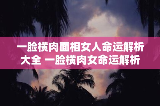 一脸横肉面相女人命运解析大全 一脸横肉女命运解析真的准吗