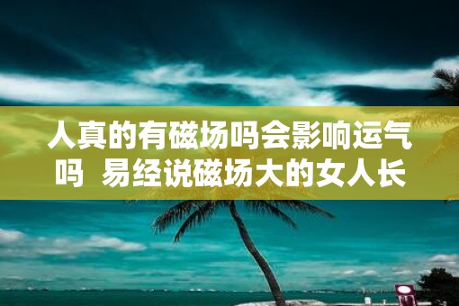 人真的有磁场吗会影响运气吗  易经说磁场大的女人长什么样