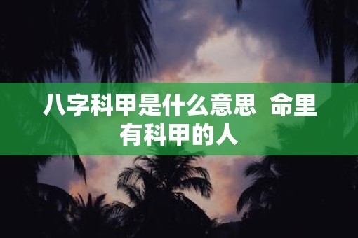八字科甲是什么意思  命里有科甲的人