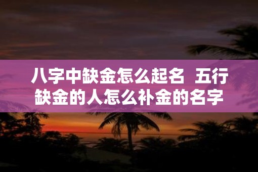 八字中缺金怎么起名  五行缺金的人怎么补金的名字