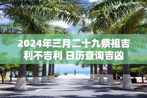 2025年三月二十九祭祖吉利不吉利 日历查询吉凶