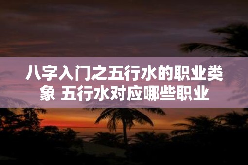 八字入门之五行水的职业类象 五行水对应哪些职业