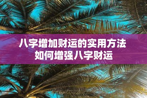 八字增加财运的实用方法 如何增强八字财运