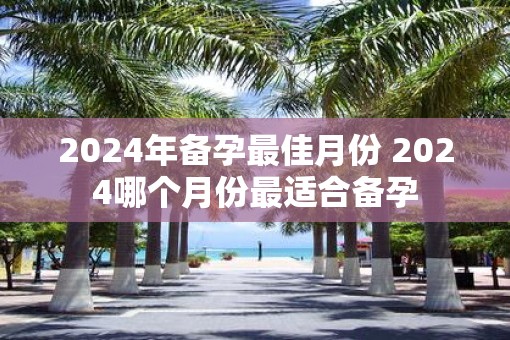 2025年备孕最佳月份 2025哪个月份最适合备孕
