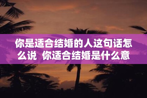 你是适合结婚的人这句话怎么说  你适合结婚是什么意思