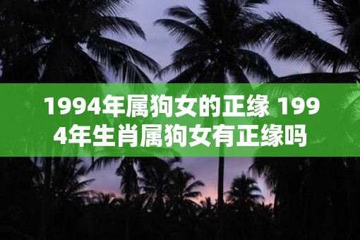 1994年属狗女的正缘 1994年生肖属狗女有正缘吗