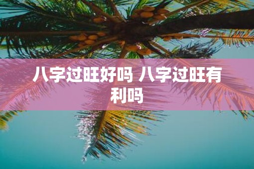 八字过旺好吗 八字过旺有利吗
