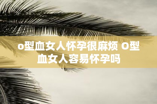 o型血女人怀孕很麻烦 O型血女人容易怀孕吗