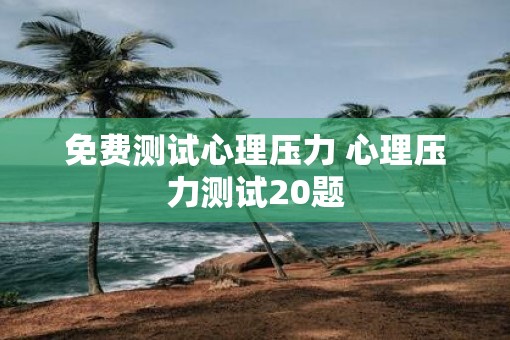 免费测试心理压力 心理压力测试20题