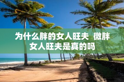 为什么胖的女人旺夫  微胖女人旺夫是真的吗