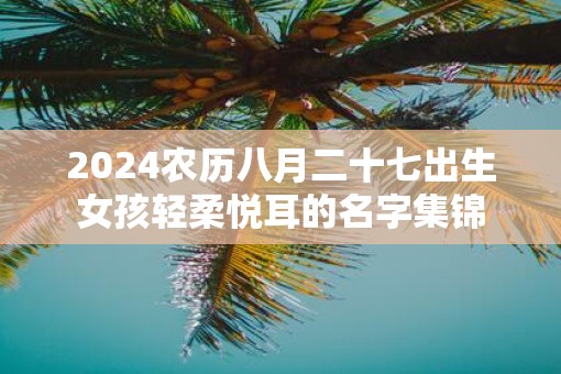 2025农历八月二十七出生女孩轻柔悦耳的名字集锦