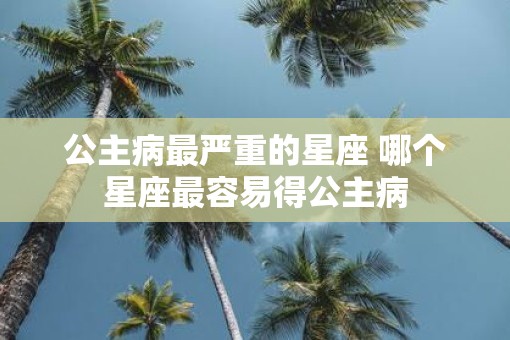 公主病最严重的星座 哪个星座最容易得公主病