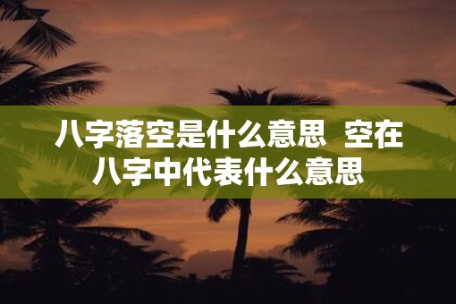 八字落空是什么意思  空在八字中代表什么意思