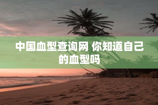 中国血型查询网 你知道自己的血型吗