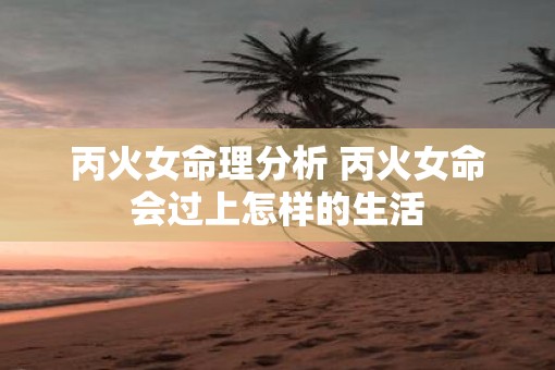 丙火女命理分析 丙火女命会过上怎样的生活