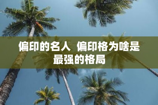 偏印的名人  偏印格为啥是最强的格局