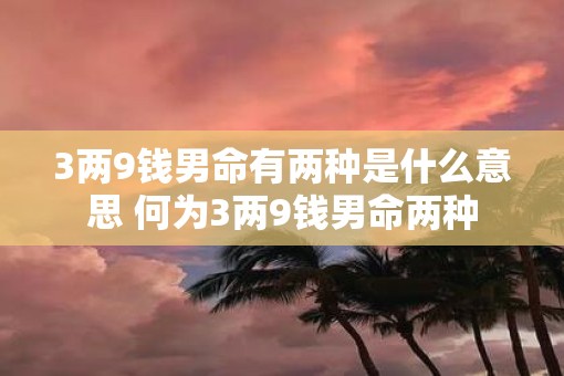 3两9钱男命有两种是什么意思 何为3两9钱男命两种