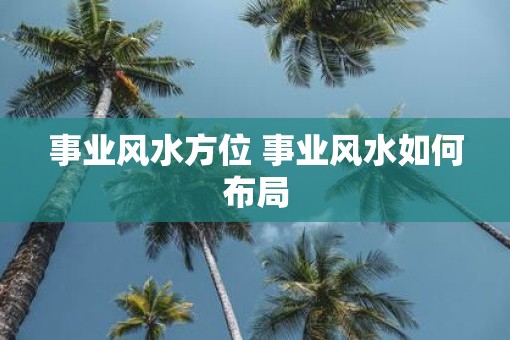 事业风水方位 事业风水如何布局
