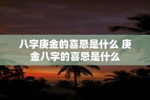 八字庚金的喜忌是什么 庚金八字的喜忌是什么