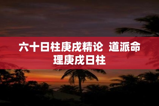 六十日柱庚戌精论  道派命理庚戌日柱