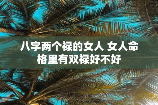 八字两个禄的女人 女人命格里有双禄好不好
