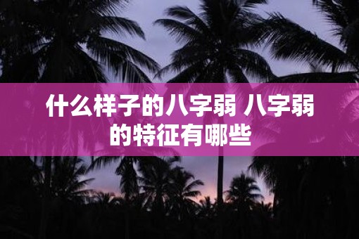 什么样子的八字弱 八字弱的特征有哪些