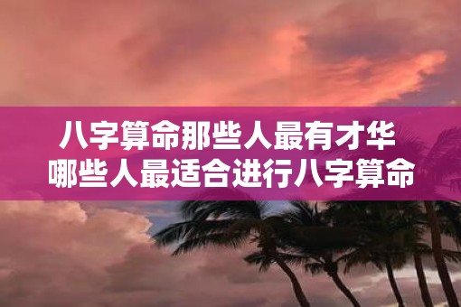 八字算命那些人最有才华 哪些人最适合进行八字算命