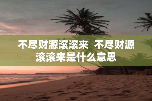 不尽财源滚滚来  不尽财源滚滚来是什么意思