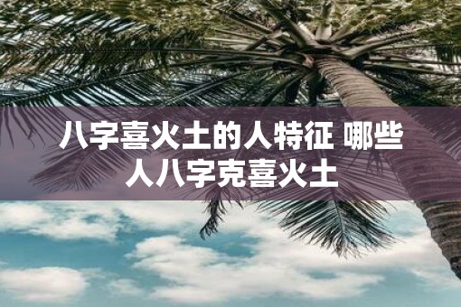 八字喜火土的人特征 哪些人八字克喜火土