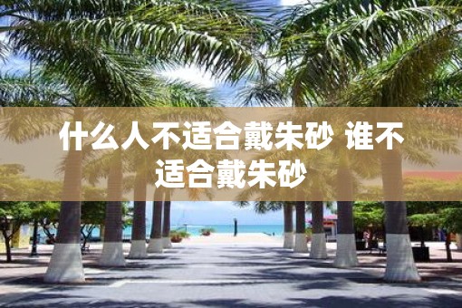 什么人不适合戴朱砂 谁不适合戴朱砂