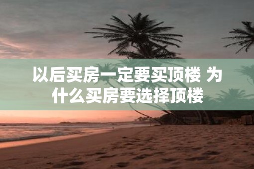 以后买房一定要买顶楼 为什么买房要选择顶楼