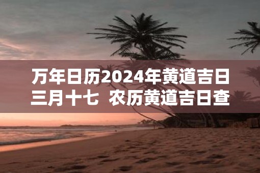 万年日历2025年黄道吉日三月十七  农历黄道吉日查询