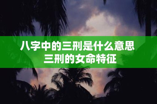 八字中的三刑是什么意思  三刑的女命特征