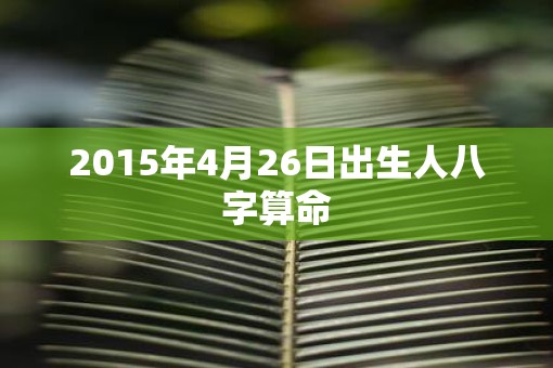 2015年4月26日出生人八字算命